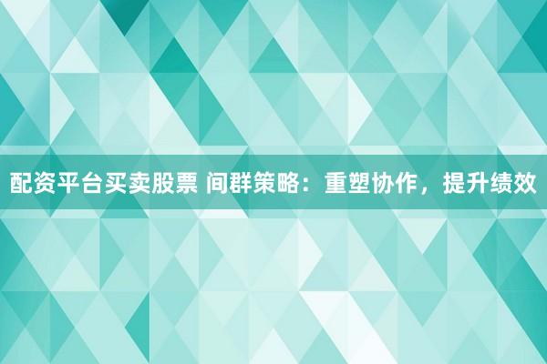 配资平台买卖股票 间群策略:重塑协作,提升绩效