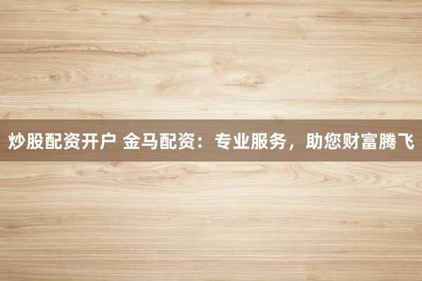 炒股配资开户 金马配资：专业服务，助您财富腾飞