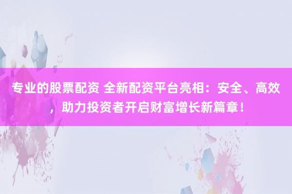 专业的股票配资 全新配资平台亮相:安全、高效,助力投资者开启财富增长新篇章!