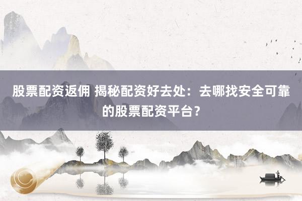 股票配资返佣 揭秘配资好去处：去哪找安全可靠的股票配资平台？