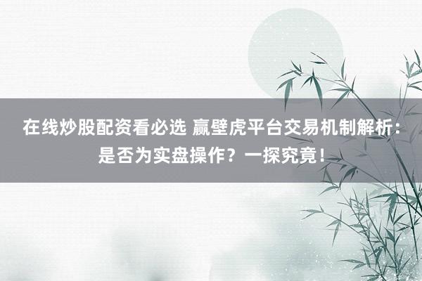 在线炒股配资看必选 赢壁虎平台交易机制解析:是否为实盘操作?一探究竟!