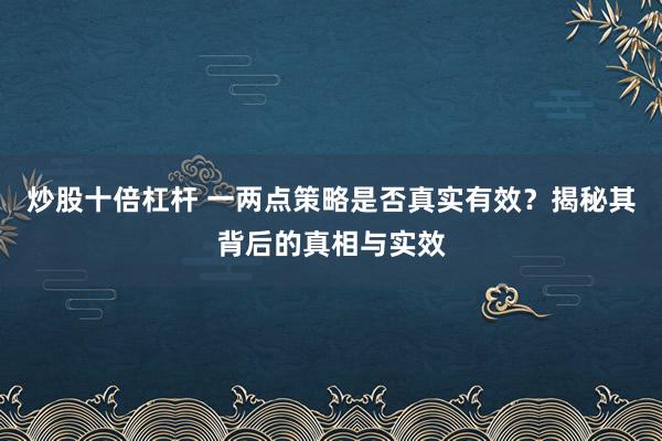 炒股十倍杠杆 一两点策略是否真实有效?揭秘其背后的真相与实效