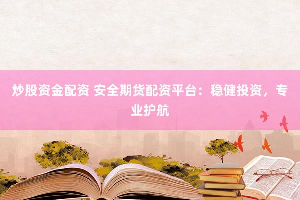 炒股资金配资 安全期货配资平台：稳健投资，专业护航