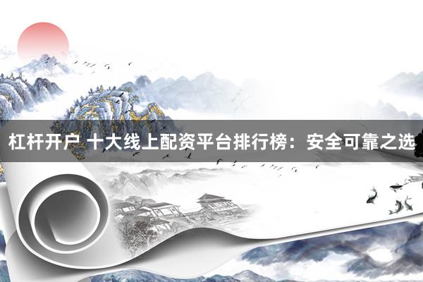 杠杆开户 十大线上配资平台排行榜:安全可靠之选