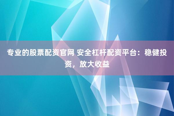 专业的股票配资官网 安全杠杆配资平台：稳健投资，放大收益
