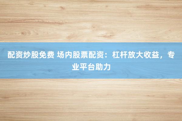 配资炒股免费 场内股票配资：杠杆放大收益，专业平台助力