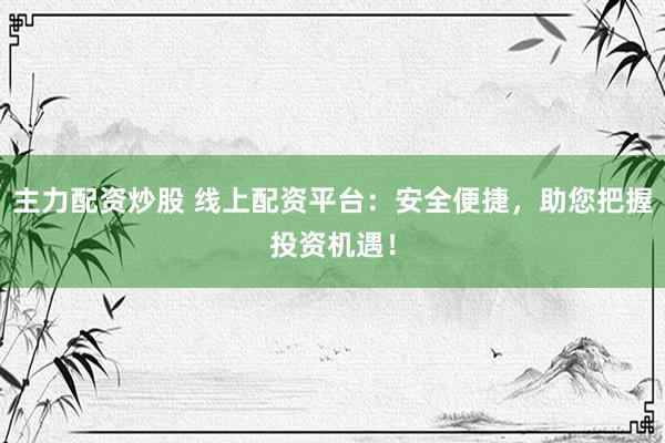 主力配资炒股 线上配资平台：安全便捷，助您把握投资机遇！