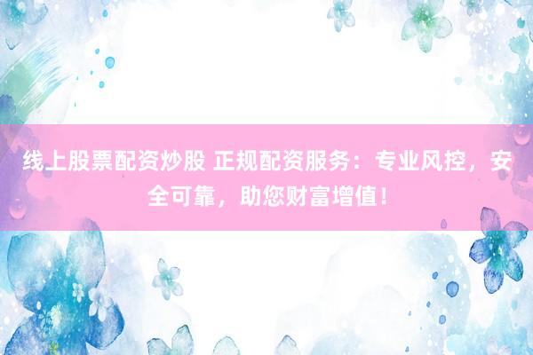 线上股票配资炒股 正规配资服务：专业风控，安全可靠，助您财富增值！
