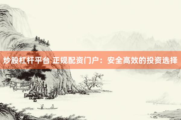 炒股杠杆平台 正规配资门户：安全高效的投资选择