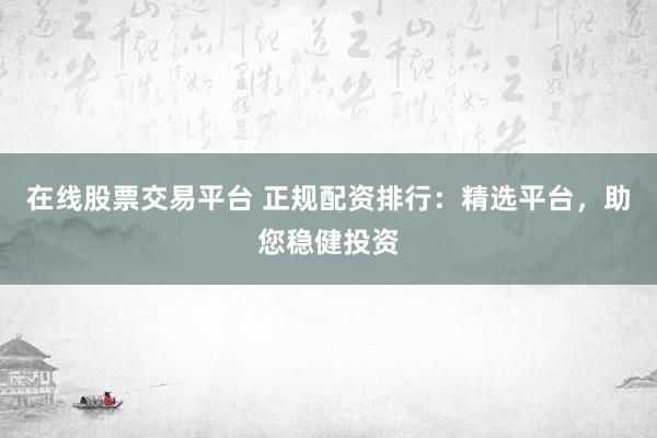 在线股票交易平台 正规配资排行：精选平台，助您稳健投资