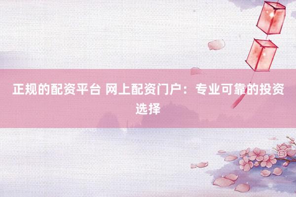 正规的配资平台 网上配资门户：专业可靠的投资选择