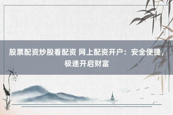 股票配资炒股看配资 网上配资开户：安全便捷，极速开启财富