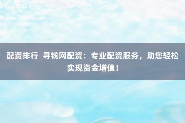 配资排行  寻钱网配资：专业配资服务，助您轻松实现资金增值！
