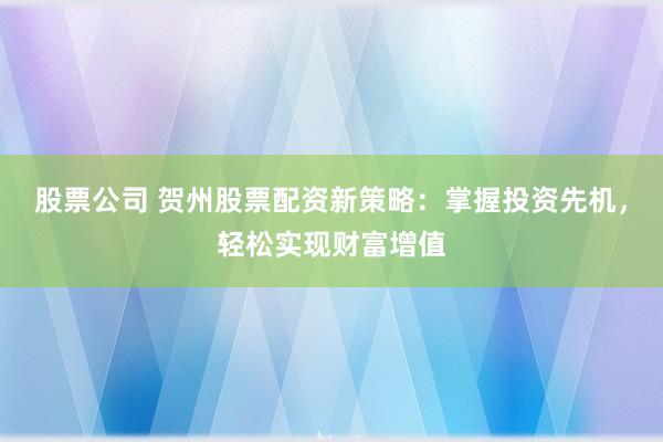 股票公司 贺州股票配资新策略：掌握投资先机，轻松实现财富增值