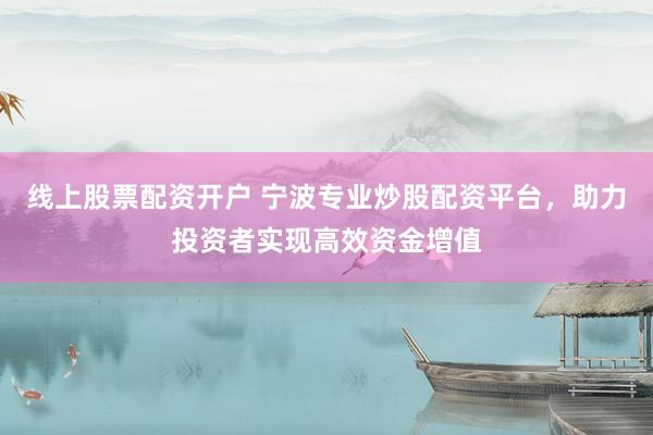 线上股票配资开户 宁波专业炒股配资平台，助力投资者实现高效资金增值
