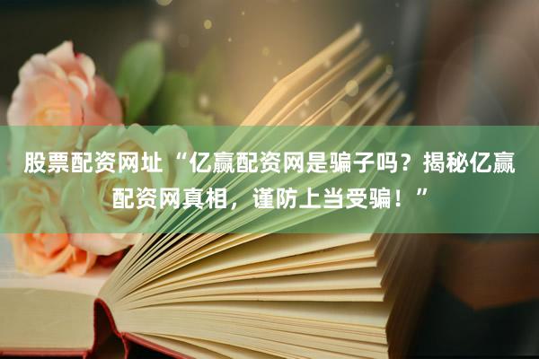 股票配资网址 “亿赢配资网是骗子吗？揭秘亿赢配资网真相，谨防上当受骗！”