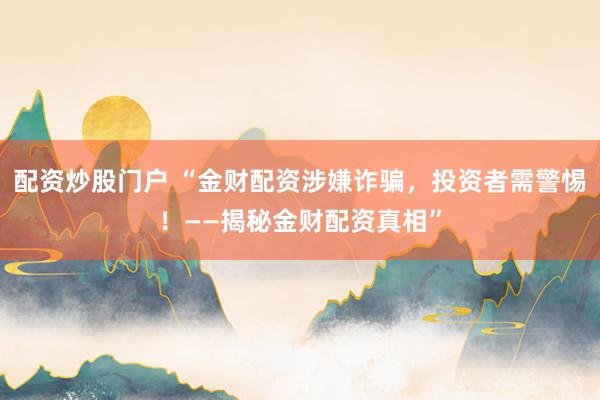 配资炒股门户 “金财配资涉嫌诈骗，投资者需警惕！——揭秘金财配资真相”