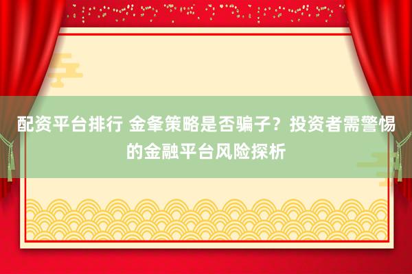 配资平台排行 金夆策略是否骗子？投资者需警惕的金融平台风险探析