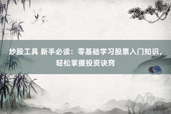 炒股工具 新手必读：零基础学习股票入门知识，轻松掌握投资诀窍