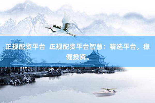 正规配资平台 正规配资平台智慧:精选平台,稳健投资。