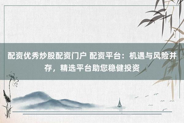配资优秀炒股配资门户 配资平台：机遇与风险并存，精选平台助您稳健投资