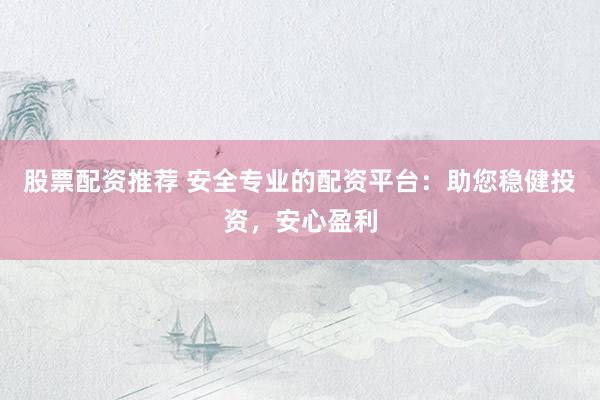 股票配资推荐 安全专业的配资平台:助您稳健投资,安心盈利