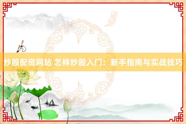 炒股配资网站 怎样炒股入门：新手指南与实战技巧