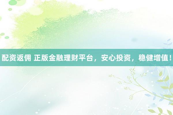 配资返佣 正版金融理财平台，安心投资，稳健增值！
